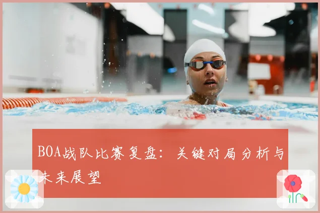 BOA战队比赛复盘：关键对局分析与未来展望