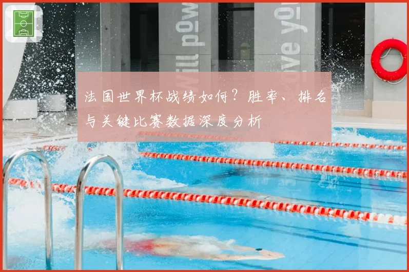 法国世界杯战绩如何？胜率、排名与关键比赛数据深度分析