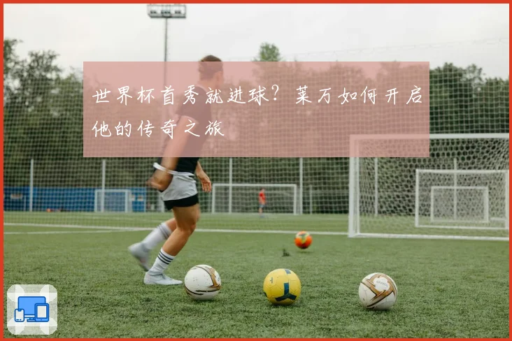 世界杯首秀就进球？莱万如何开启他的传奇之旅