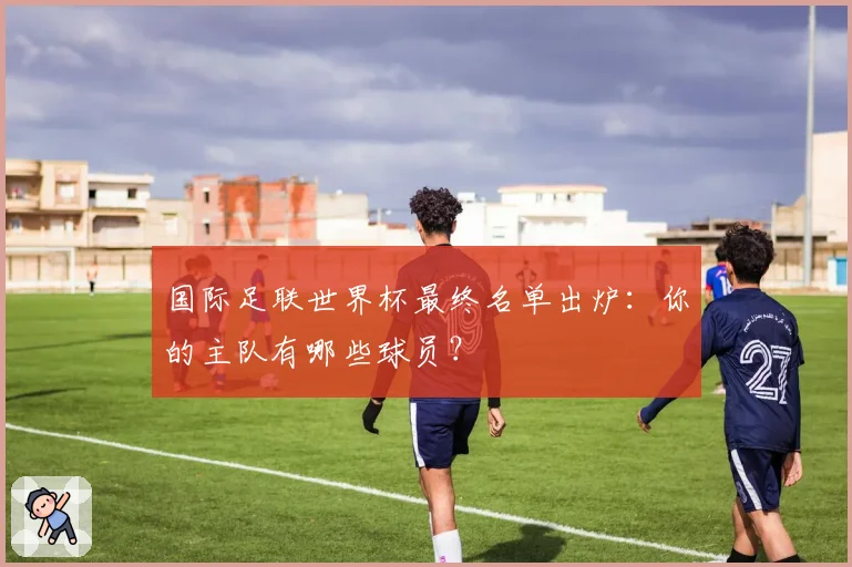 国际足联世界杯最终名单出炉：你的主队有哪些球员？