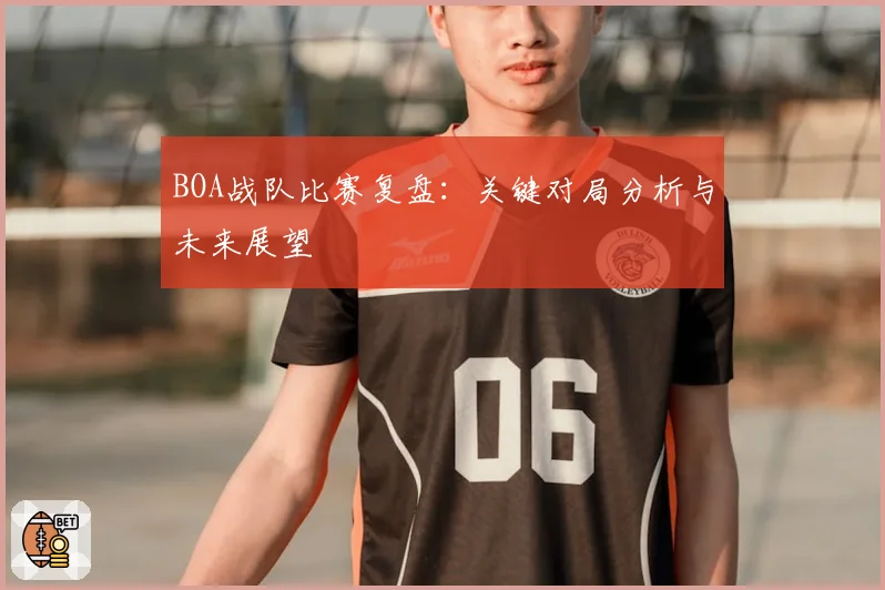 BOA战队比赛复盘:关键对局分析与未来展望