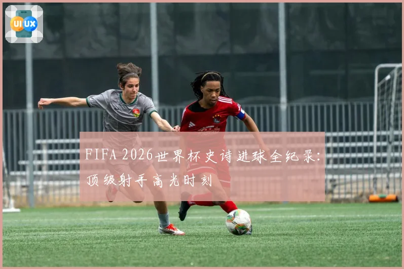 FIFA 2026世界杯史诗进球全纪录：顶级射手高光时刻