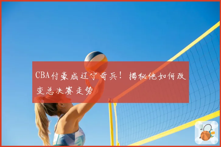 CBA付豪成辽宁奇兵！揭秘他如何改变总决赛走势