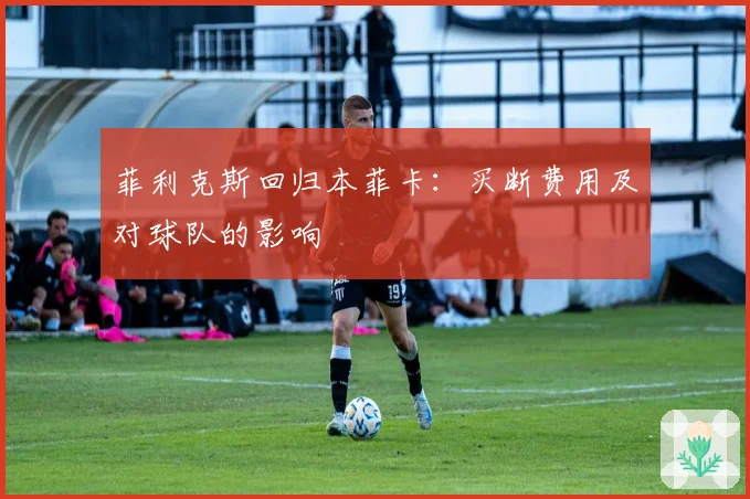 菲利克斯回归本菲卡：买断费用及对球队的影响